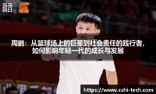周鹏:从篮球场上的巨星到社会责任的践行者,如何影响年轻一代的成长与发展